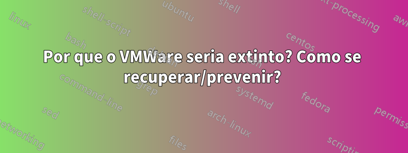 Por que o VMWare seria extinto? Como se recuperar/prevenir?