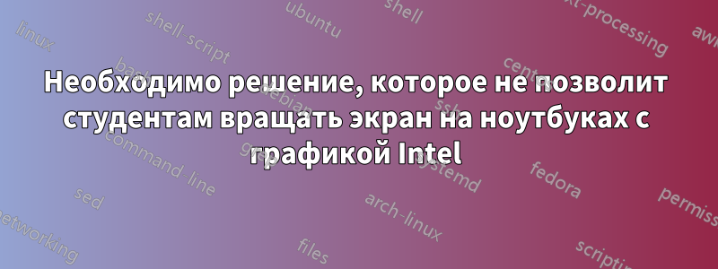 Необходимо решение, которое не позволит студентам вращать экран на ноутбуках с графикой Intel