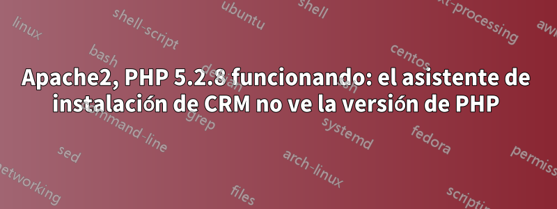 Apache2, PHP 5.2.8 funcionando: el asistente de instalación de CRM no ve la versión de PHP