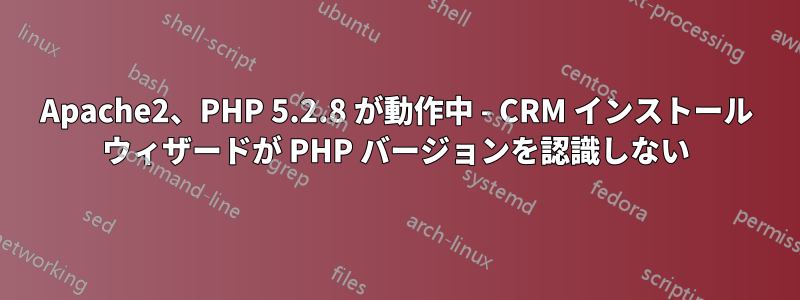 Apache2、PHP 5.2.8 が動作中 - CRM インストール ウィザードが PHP バージョンを認識しない