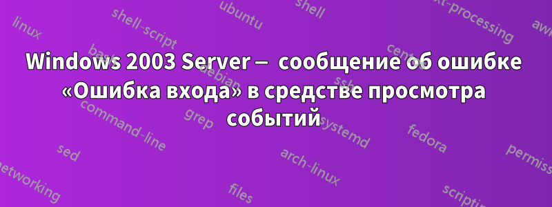 Windows 2003 Server — сообщение об ошибке «Ошибка входа» в средстве просмотра событий