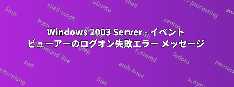 Windows 2003 Server - イベント ビューアーのログオン失敗エラー メッセージ