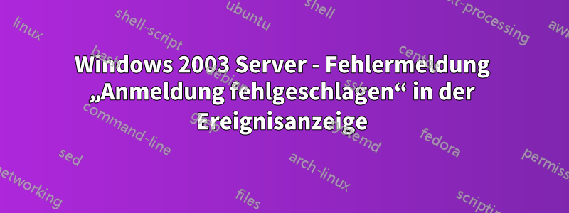 Windows 2003 Server - Fehlermeldung „Anmeldung fehlgeschlagen“ in der Ereignisanzeige