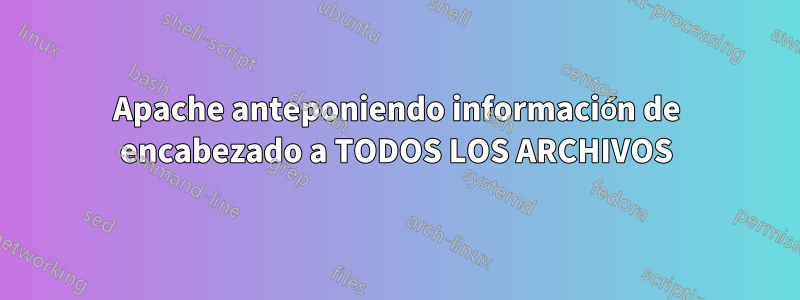 Apache anteponiendo información de encabezado a TODOS LOS ARCHIVOS