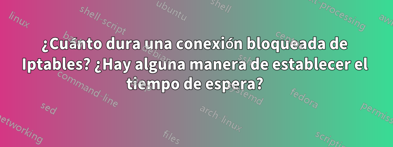 ¿Cuánto dura una conexión bloqueada de Iptables? ¿Hay alguna manera de establecer el tiempo de espera?