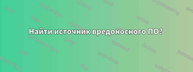 Найти источник вредоносного ПО?