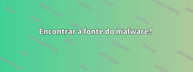 Encontrar a fonte do malware?