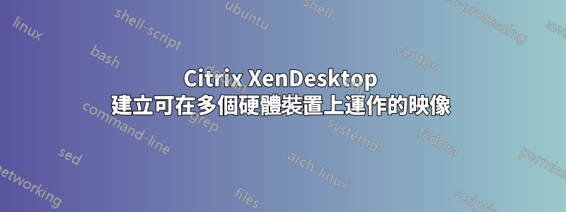 Citrix XenDesktop 建立可在多個硬體裝置上運作的映像