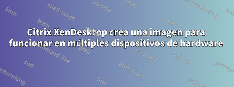 Citrix XenDesktop crea una imagen para funcionar en múltiples dispositivos de hardware