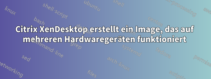 Citrix XenDesktop erstellt ein Image, das auf mehreren Hardwaregeräten funktioniert