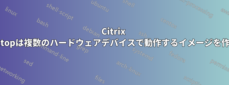 Citrix XenDesktopは複数のハードウェアデバイスで動作するイメージを作成します