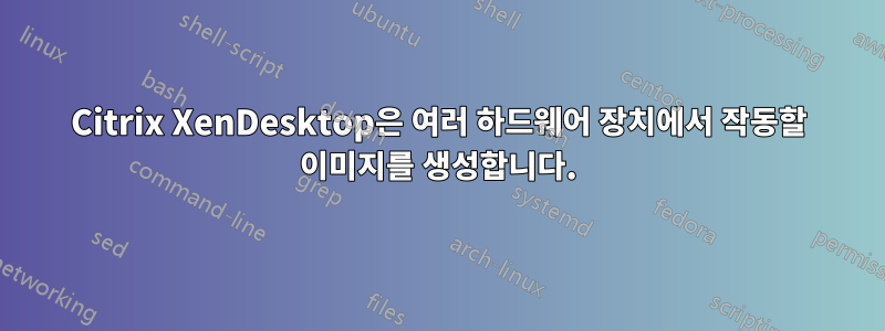 Citrix XenDesktop은 여러 하드웨어 장치에서 작동할 이미지를 생성합니다.