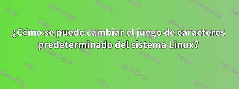 ¿Cómo se puede cambiar el juego de caracteres predeterminado del sistema Linux?