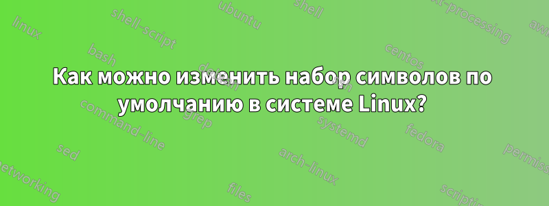 Как можно изменить набор символов по умолчанию в системе Linux?