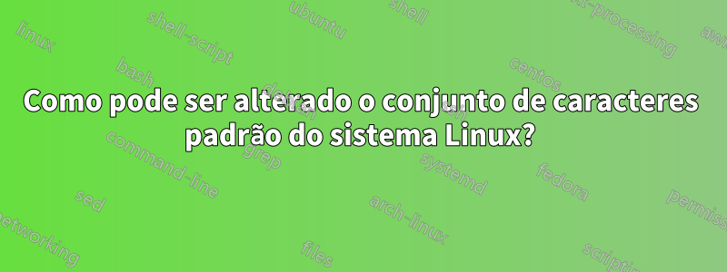 Como pode ser alterado o conjunto de caracteres padrão do sistema Linux?