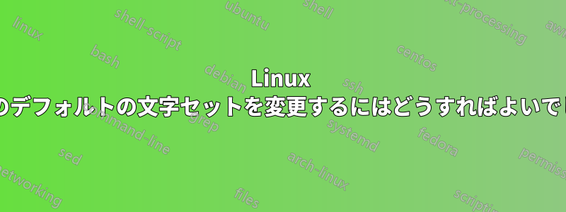 Linux システムのデフォルトの文字セットを変更するにはどうすればよいでしょうか?