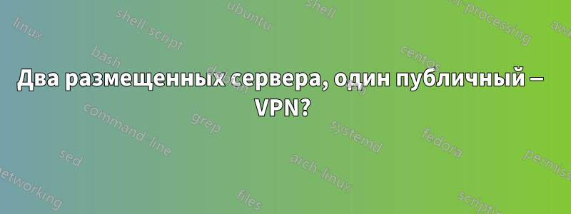 Два размещенных сервера, один публичный — VPN?