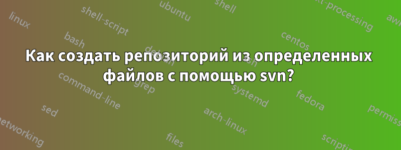 Как создать репозиторий из определенных файлов с помощью svn?