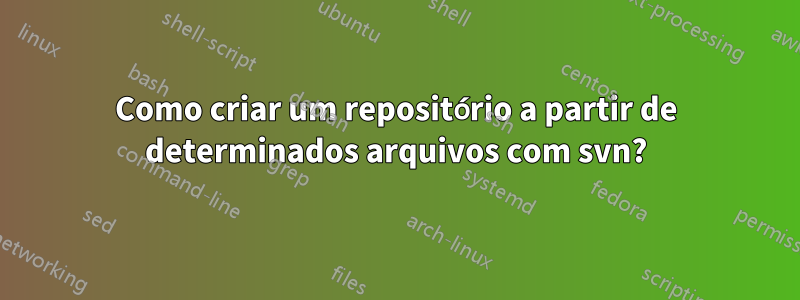 Como criar um repositório a partir de determinados arquivos com svn?