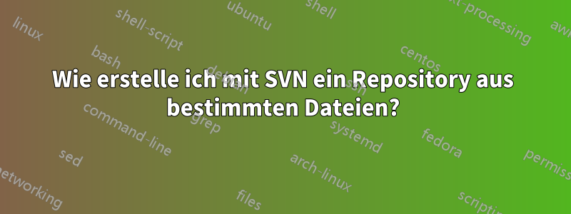 Wie erstelle ich mit SVN ein Repository aus bestimmten Dateien?