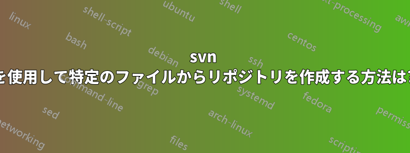 svn を使用して特定のファイルからリポジトリを作成する方法は?