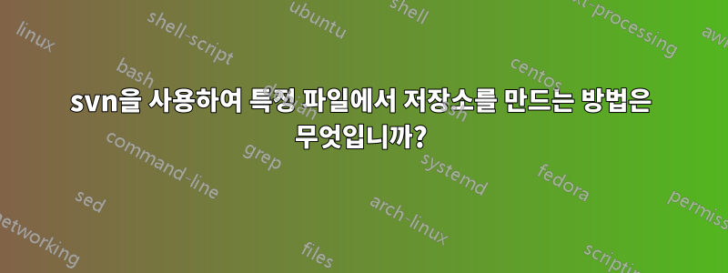 svn을 사용하여 특정 파일에서 저장소를 만드는 방법은 무엇입니까?