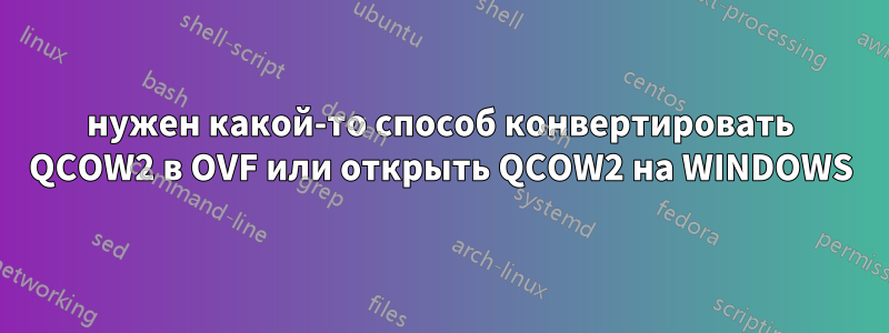 нужен какой-то способ конвертировать QCOW2 в OVF или открыть QCOW2 на WINDOWS