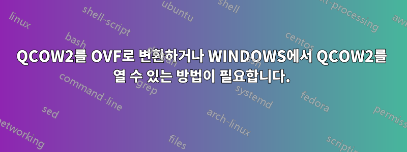 QCOW2를 OVF로 변환하거나 WINDOWS에서 QCOW2를 열 수 있는 방법이 필요합니다.