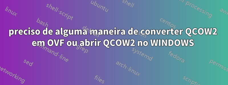 preciso de alguma maneira de converter QCOW2 em OVF ou abrir QCOW2 no WINDOWS