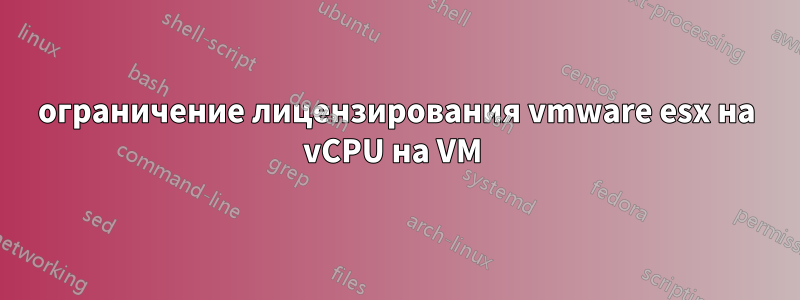 ограничение лицензирования vmware esx на vCPU на VM 