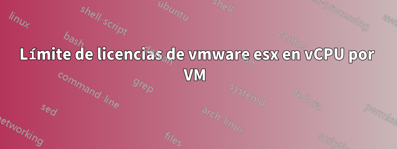 Límite de licencias de vmware esx en vCPU por VM 