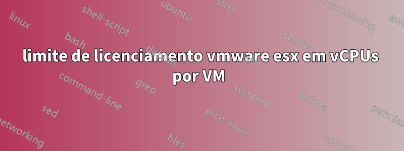 limite de licenciamento vmware esx em vCPUs por VM 