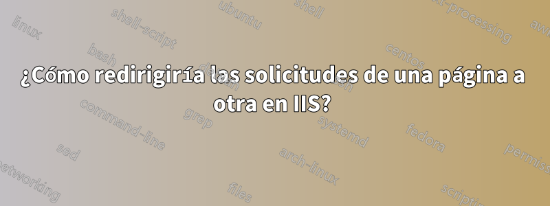 ¿Cómo redirigiría las solicitudes de una página a otra en IIS?