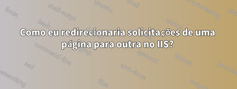 Como eu redirecionaria solicitações de uma página para outra no IIS?