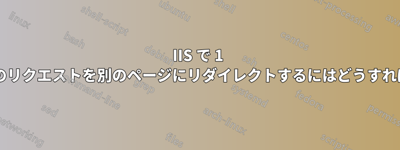 IIS で 1 つのページへのリクエストを別のページにリダイレクトするにはどうすればよいですか?