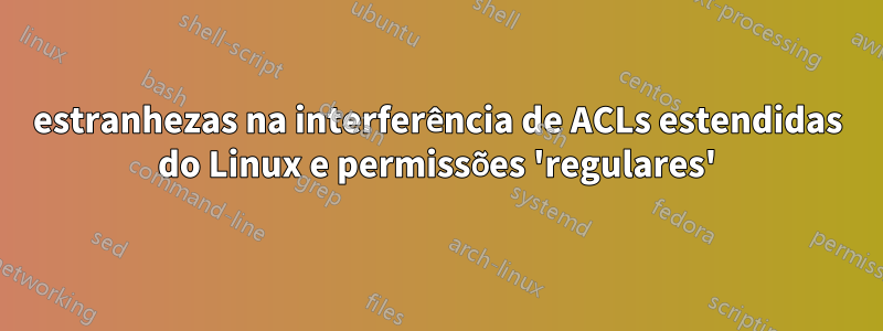 estranhezas na interferência de ACLs estendidas do Linux e permissões 'regulares'