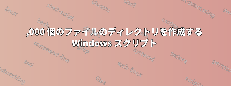 3,000 個のファイルのディレクトリを作成する Windows スクリプト