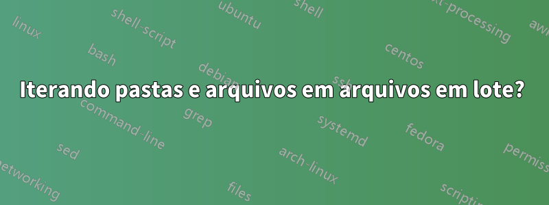 Iterando pastas e arquivos em arquivos em lote?