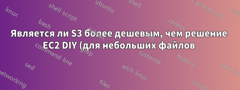 Является ли S3 более дешевым, чем решение EC2 DIY (для небольших файлов)