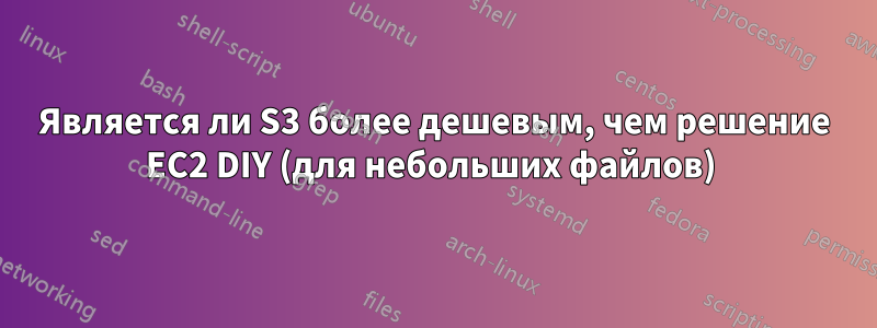 Является ли S3 более дешевым, чем решение EC2 DIY (для небольших файлов) 