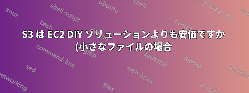 S3 は EC2 DIY ソリューションよりも安価ですか (小さなファイルの場合)