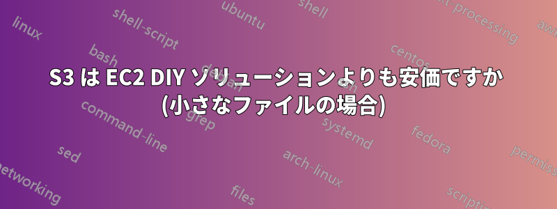 S3 は EC2 DIY ソリューションよりも安価ですか (小さなファイルの場合) 