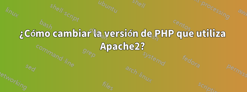 ¿Cómo cambiar la versión de PHP que utiliza Apache2?