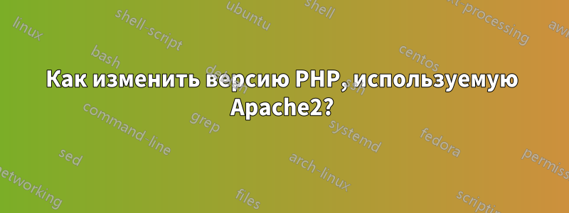 Как изменить версию PHP, используемую Apache2?