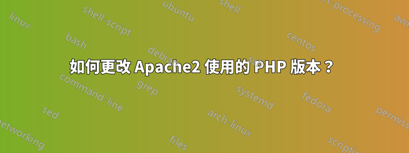 如何更改 Apache2 使用的 PHP 版本？