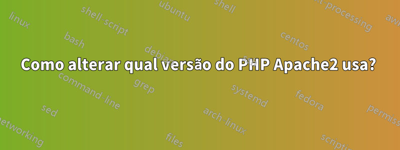 Como alterar qual versão do PHP Apache2 usa?