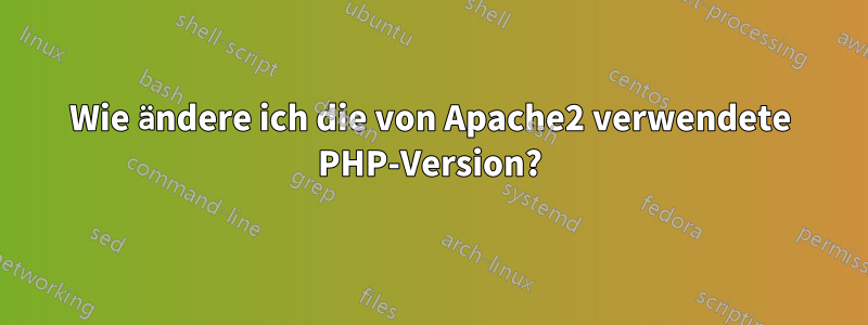 Wie ändere ich die von Apache2 verwendete PHP-Version?