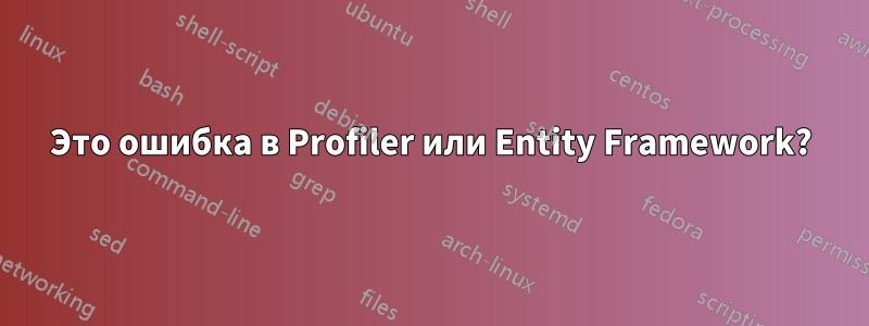 Это ошибка в Profiler или Entity Framework?