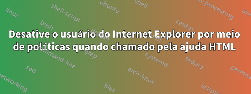 Desative o usuário do Internet Explorer por meio de políticas quando chamado pela ajuda HTML