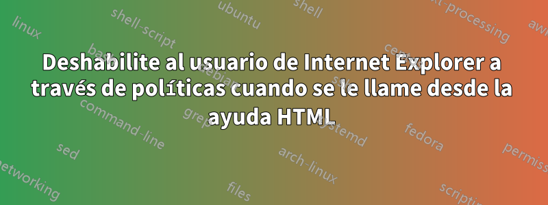 Deshabilite al usuario de Internet Explorer a través de políticas cuando se le llame desde la ayuda HTML